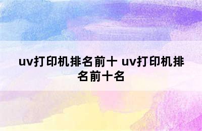 uv打印机排名前十 uv打印机排名前十名